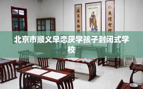 北京市顺义早恋厌学孩子封闭式学校