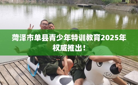 菏泽市单县青少年特训教育2025年权威推出! 菏泽市单县青少年特训教育2025年权威推出!