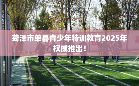 菏泽市单县青少年特训教育2025年权威推出！