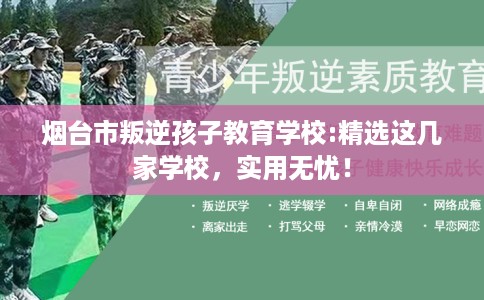 烟台市叛逆孩子教育学校:精选这几家学校，实用无忧！
