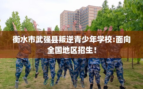 衡水市武强县叛逆青少年学校:面向全国地区招生！