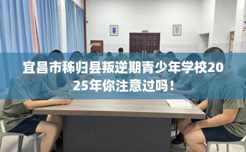 宜昌市秭归县叛逆期青少年学校2025年你注意过吗! 宜昌市秭归县叛逆期青少年学校2025年你注意过吗!