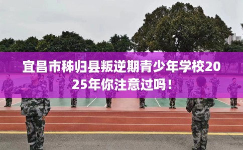 宜昌市秭归县叛逆期青少年学校2025年你注意过吗! 宜昌市秭归县叛逆期青少年学校2025年你注意过吗!