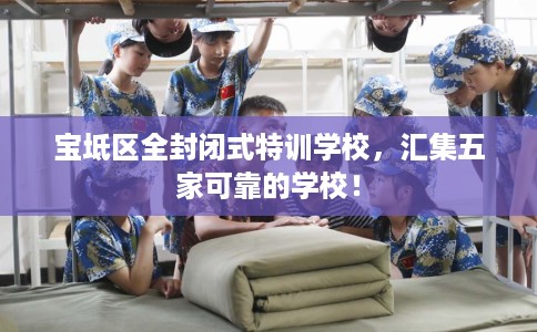 宝坻区全封闭式特训学校，汇集五家可靠的学校！