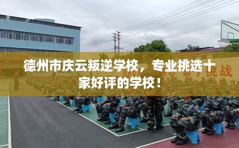 德州市庆云叛逆学校,专业挑选十家好评的学校! 德州市庆云叛逆学校,专业挑选十家好评的学校!