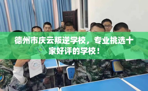 德州市庆云叛逆学校,专业挑选十家好评的学校! 德州市庆云叛逆学校,专业挑选十家好评的学校!