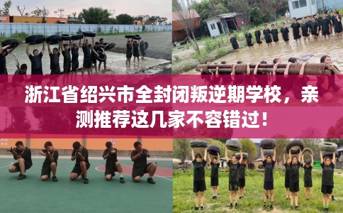 浙江省绍兴市全封闭叛逆期学校,亲测推荐这几家不容错过! 浙江省绍兴市全封闭叛逆期学校,亲测推荐这几家不容错过!