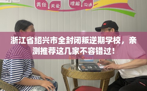 浙江省绍兴市全封闭叛逆期学校，亲测推荐这几家不容错过！