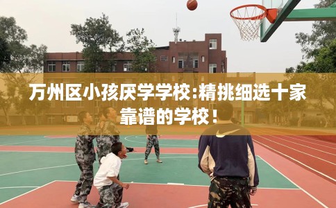 万州区小孩厌学学校:精挑细选十家靠谱的学校! 万州区小孩厌学学校:精挑细选十家靠谱的学校!