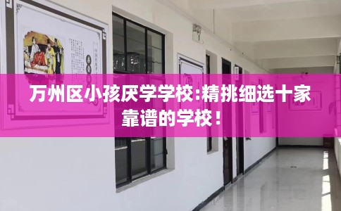万州区小孩厌学学校:精挑细选十家靠谱的学校！