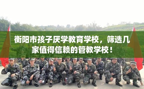 衡阳市孩子厌学教育学校，筛选几家值得信赖的管教学校！