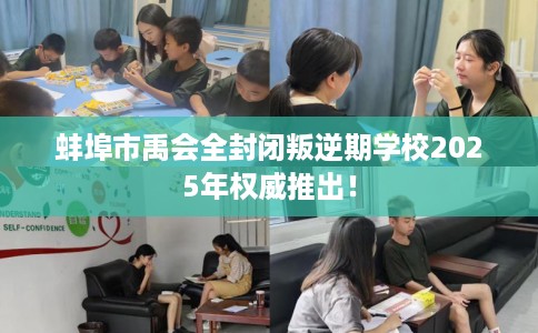 蚌埠市禹会全封闭叛逆期学校2025年权威推出！