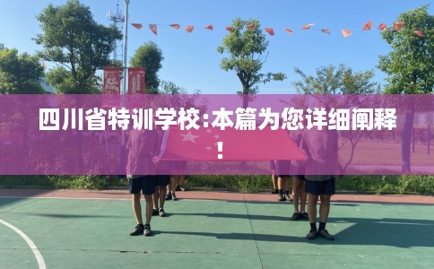四川省特训学校:本篇为您详细阐释! 四川省特训学校:本篇为您详细阐释!