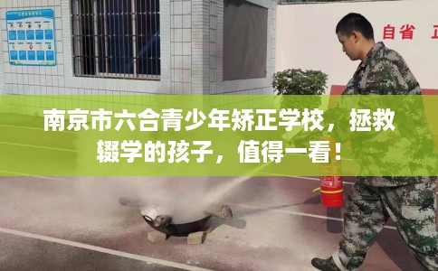 南京市六合青少年矫正学校,拯救辍学的孩子,值得一看! 南京市六合青少年矫正学校,拯救辍学的孩子,值得一看!
