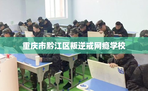 重庆市黔江区叛逆戒网瘾学校 重庆市黔江区叛逆戒网瘾学校