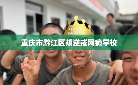 重庆市黔江区叛逆戒网瘾学校