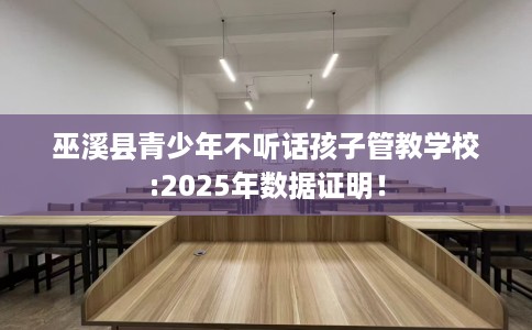 巫溪县青少年不听话孩子管教学校:2025年数据证明！