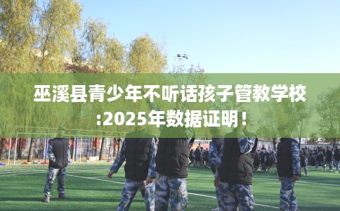巫溪县青少年不听话孩子管教学校:2025年数据证明！
