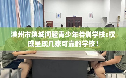 滨州市滨城问题青少年特训学校:权威呈现几家可靠的学校！