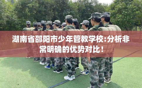 湖南省邵阳市少年管教学校:分析非常明确的优势对比! 湖南省邵阳市少年管教学校:分析非常明确的优势对比!