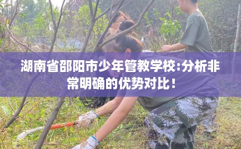 湖南省邵阳市少年管教学校:分析非常明确的优势对比! 湖南省邵阳市少年管教学校:分析非常明确的优势对比!