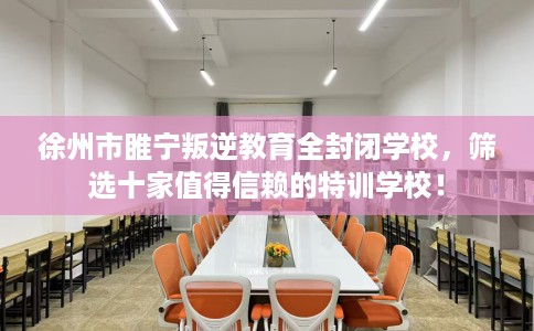 徐州市睢宁叛逆教育全封闭学校,筛选十家值得信赖的特训学校! 徐州市睢宁叛逆教育全封闭学校,筛选十家值得信赖的特训学校!