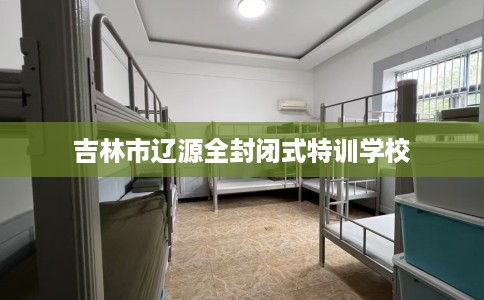 吉林市辽源全封闭式特训学校