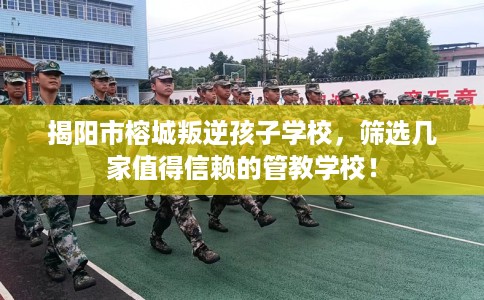 揭阳市榕城叛逆孩子学校，筛选几家值得信赖的管教学校！