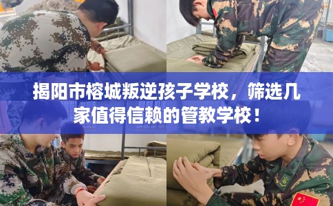 揭阳市榕城叛逆孩子学校，筛选几家值得信赖的管教学校！