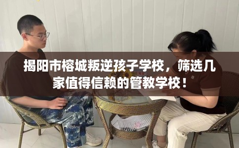 揭阳市榕城叛逆孩子学校，筛选几家值得信赖的管教学校！