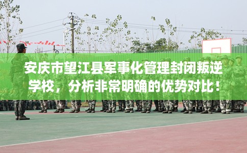 安庆市望江县军事化管理封闭叛逆学校,分析非常明确的优势对比! 安庆市望江县军事化管理封闭叛逆学校,分析非常明确的优势对比!