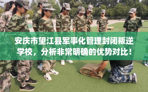 安庆市望江县军事化管理封闭叛逆学校,分析非常明确的优势对比! 安庆市望江县军事化管理封闭叛逆学校,分析非常明确的优势对比!