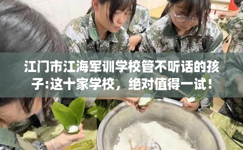 江门市江海军训学校管不听话的孩子:这十家学校,绝对值得一试! 江门市江海军训学校管不听话的孩子:这十家学校,绝对值得一试!