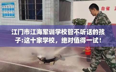江门市江海军训学校管不听话的孩子:这十家学校，绝对值得一试！