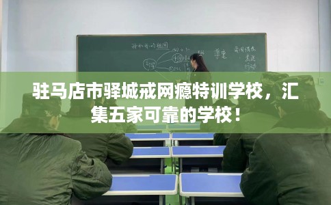 驻马店市驿城戒网瘾特训学校,汇集五家可靠的学校! 驻马店市驿城戒网瘾特训学校,汇集五家可靠的学校!