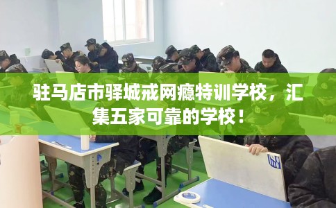 驻马店市驿城戒网瘾特训学校，汇集五家可靠的学校！