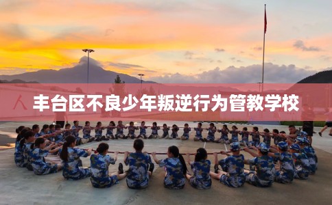 丰台区不良少年叛逆行为管教学校