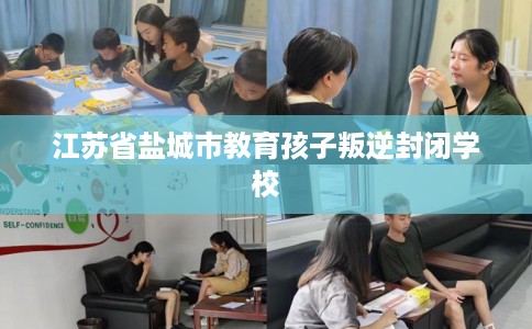 江苏省盐城市教育孩子叛逆封闭学校 江苏省盐城市教育孩子叛逆封闭学校