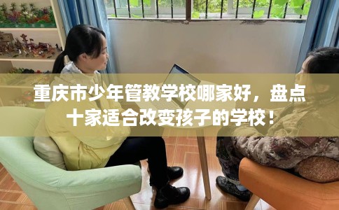 重庆市少年管教学校哪家好,盘点十家适合改变孩子的学校! 重庆市少年管教学校哪家好,盘点十家适合改变孩子的学校!