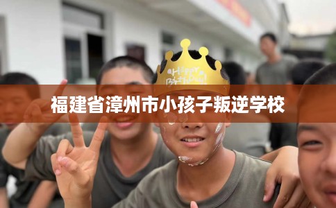 福建省漳州市小孩子叛逆学校