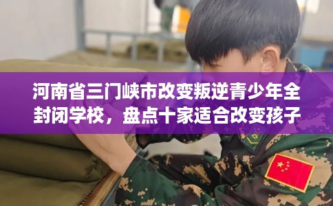 河南省三门峡市改变叛逆青少年全封闭学校,盘点十家适合改变孩子的学校! 河南省三门峡市改变叛逆青少年全封闭学校,盘点十家适合改变孩子的学校!