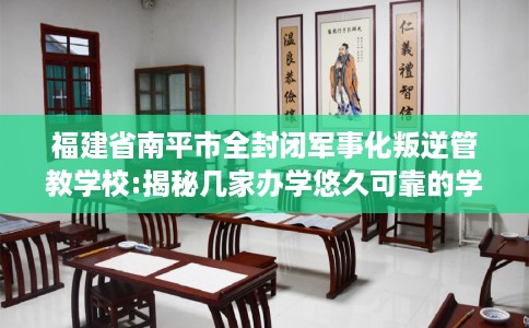 福建省南平市全封闭军事化叛逆管教学校:揭秘几家办学悠久可靠的学校！