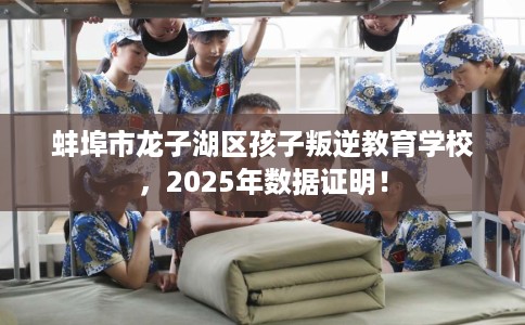 蚌埠市龙子湖区孩子叛逆教育学校,2025年数据证明! 蚌埠市龙子湖区孩子叛逆教育学校,2025年数据证明!
