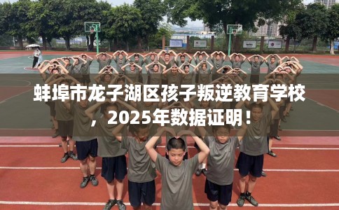 蚌埠市龙子湖区孩子叛逆教育学校，2025年数据证明！