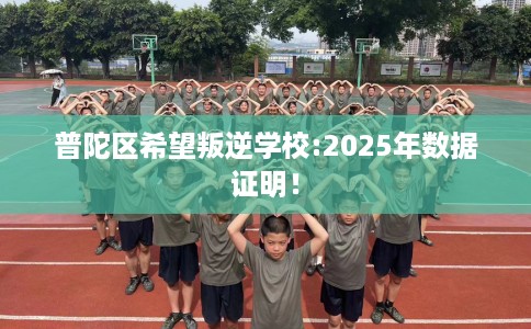 普陀区希望叛逆学校:2025年数据证明! 普陀区希望叛逆学校:2025年数据证明!