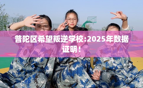 普陀区希望叛逆学校:2025年数据证明! 普陀区希望叛逆学校:2025年数据证明!