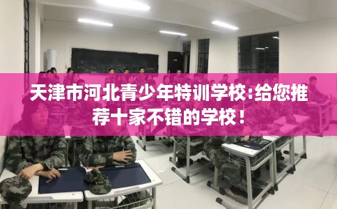 天津市河北青少年特训学校:给您推荐十家不错的学校！