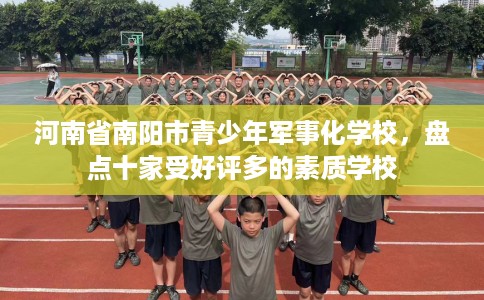 河南省南阳市青少年军事化学校,盘点十家受好评多的素质学校 河南省南阳市青少年军事化学校,盘点十家受好评多的素质学校