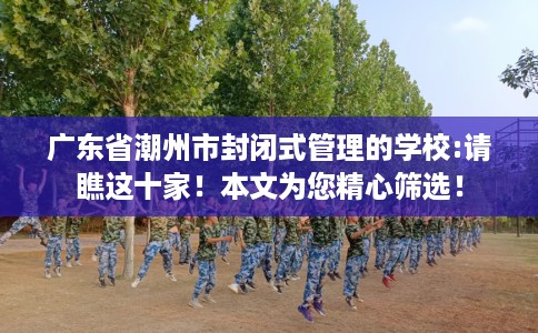广东省潮州市封闭式管理的学校:请瞧这十家!本文为您精心筛选! 广东省潮州市封闭式管理的学校:请瞧这十家!本文为您精心筛选!