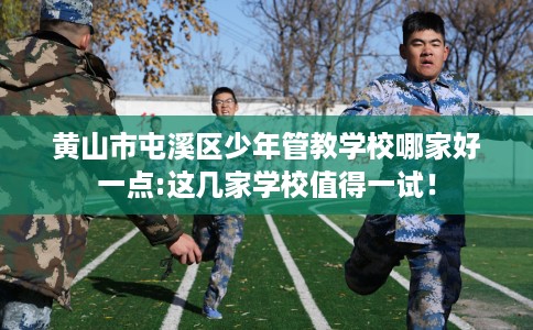 黄山市屯溪区少年管教学校哪家好一点:这几家学校值得一试！
